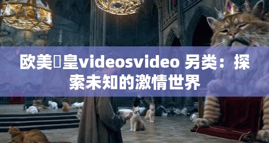 欧美嘼皇videosvideo 另类：探索未知的激情世界