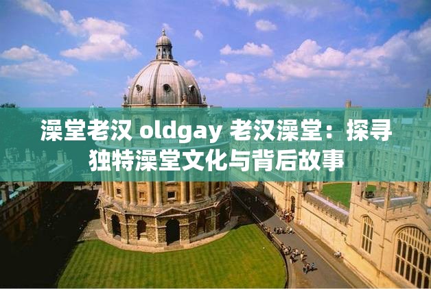 澡堂老汉 oldgay 老汉澡堂：探寻独特澡堂文化与背后故事