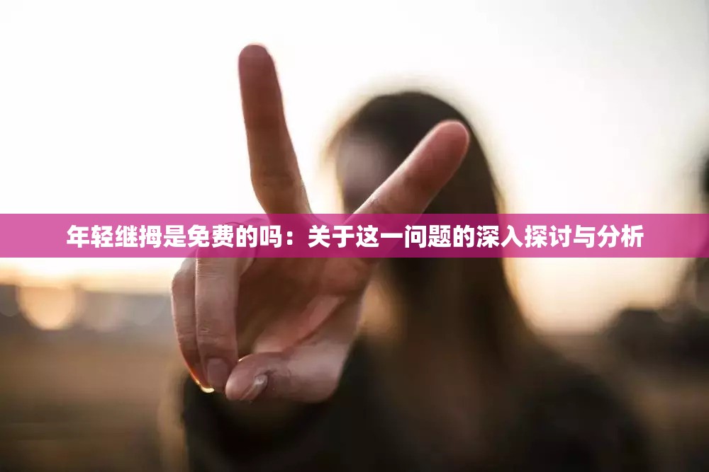 年轻继拇是免费的吗：关于这一问题的深入探讨与分析