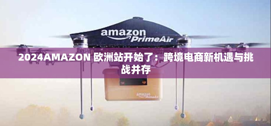 2024AMAZON 欧洲站开始了：跨境电商新机遇与挑战并存