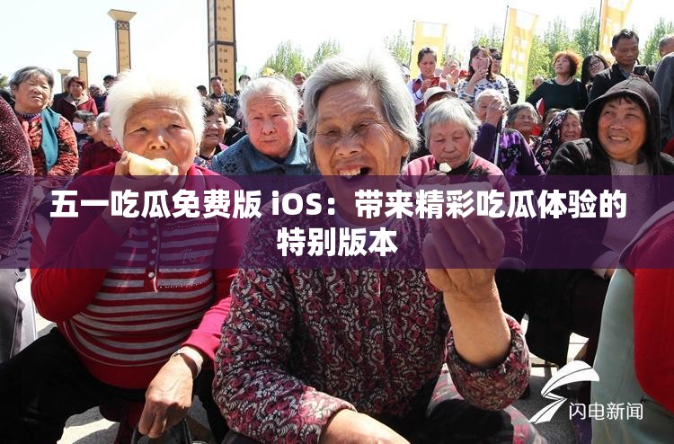 五一吃瓜免费版 iOS：带来精彩吃瓜体验的特别版本