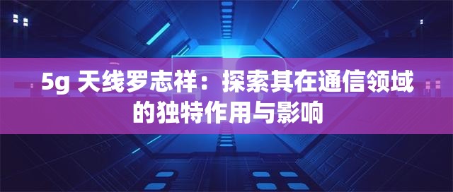 5g 天线罗志祥：探索其在通信领域的独特作用与影响