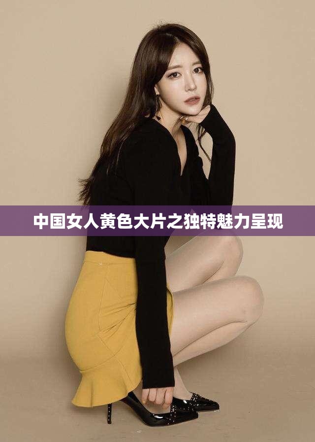 中国女人黄色大片之独特魅力呈现