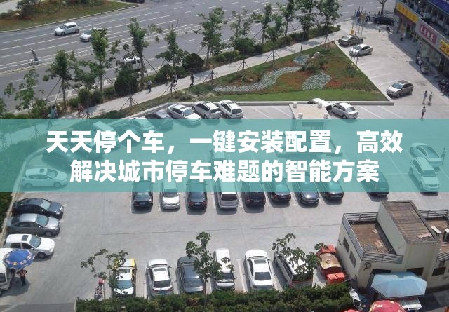 天天停个车，一键安装配置，高效解决城市停车难题的智能方案