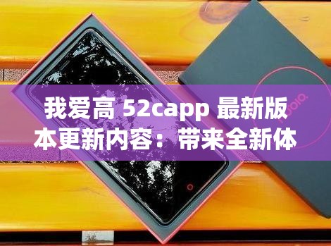 我爱高 52capp 最新版本更新内容：带来全新体验与更多功能