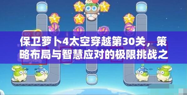 保卫萝卜4太空穿越第30关，策略布局与智慧应对的极限挑战之旅