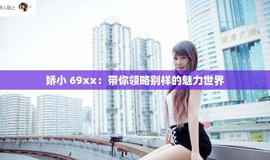 娇小 69xx：带你领略别样的魅力世界