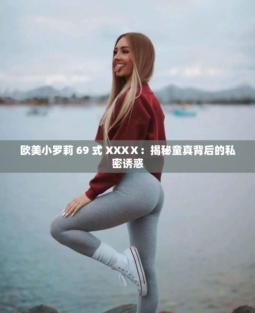 欧美小罗莉 69 式 XXXⅩ：揭秘童真背后的私密诱惑
