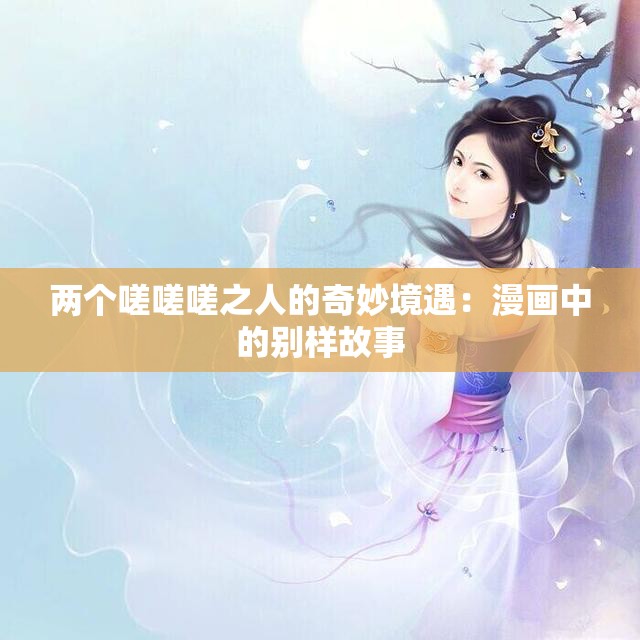 两个嗟嗟嗟之人的奇妙境遇：漫画中的别样故事