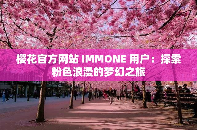 樱花官方网站 IMMONE 用户：探索粉色浪漫的梦幻之旅