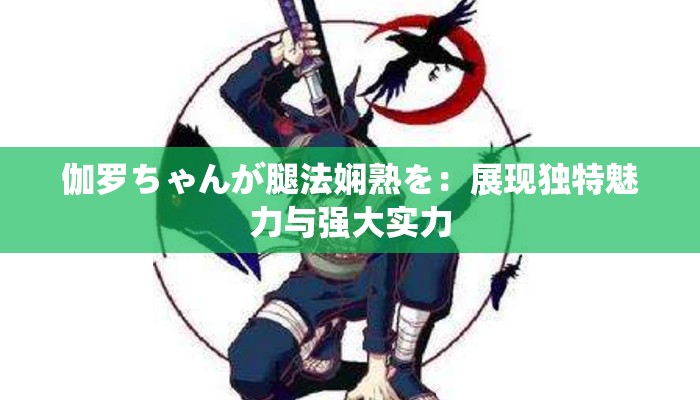 伽罗ちゃんが腿法娴熟を：展现独特魅力与强大实力