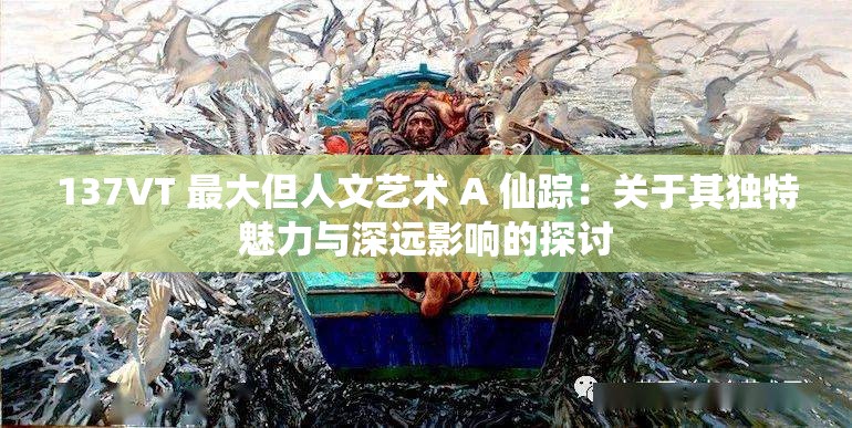 137VT 最大但人文艺术 A 仙踪：关于其独特魅力与深远影响的探讨