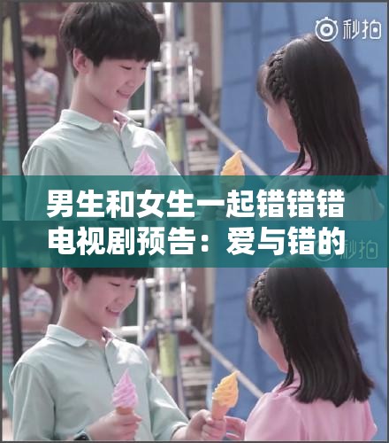 男生和女生一起错错错电视剧预告：爱与错的交织之旅
