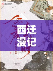 西迁漫记，穿越时空的珍贵瞬间预览，记录历史变迁的感人篇章
