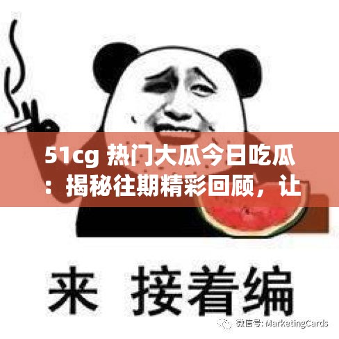 51cg 热门大瓜今日吃瓜：揭秘往期精彩回顾，让你一次看个够