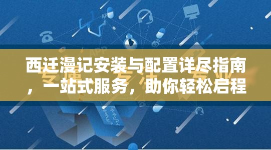 西迁漫记安装与配置详尽指南，一站式服务，助你轻松启程冒险之旅