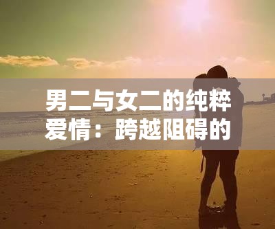男二与女二的纯粹爱情：跨越阻碍的浪漫之旅