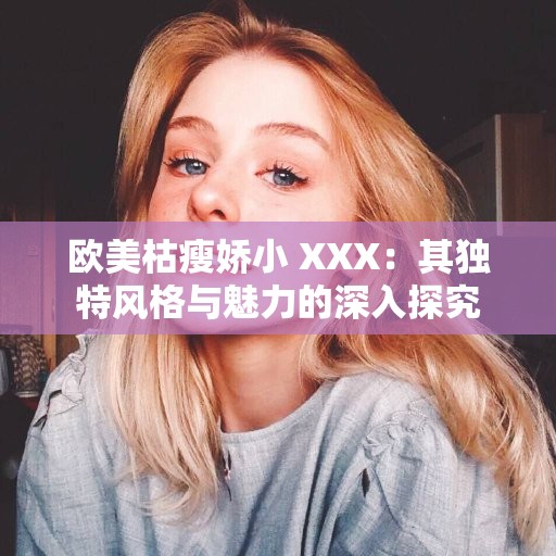 欧美枯瘦娇小 XXX：其独特风格与魅力的深入探究