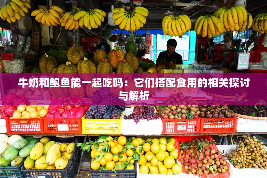 牛奶和鲍鱼能一起吃吗：它们搭配食用的相关探讨与解析