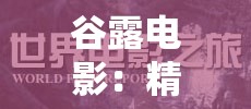 谷露电影：精彩绝伦的视觉盛宴与深度情感之旅