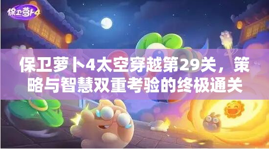 保卫萝卜4太空穿越第29关，策略与智慧双重考验的终极通关挑战