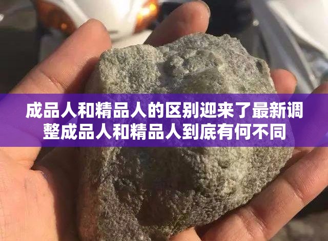 成品人和精品人的区别迎来了最新调整成品人和精品人到底有何不同