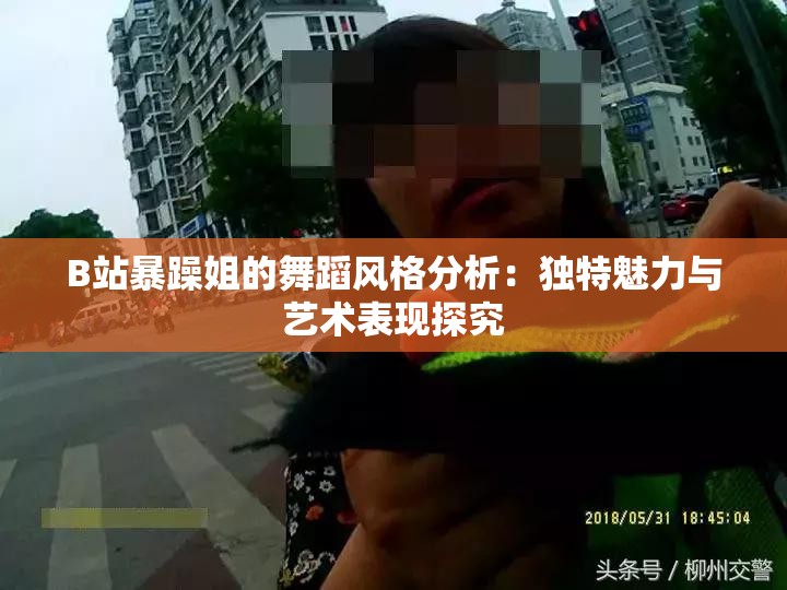 B站暴躁姐的舞蹈风格分析：独特魅力与艺术表现探究