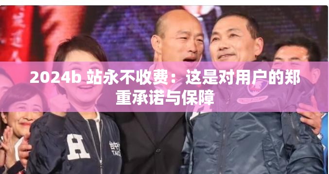 2024b 站永不收费：这是对用户的郑重承诺与保障