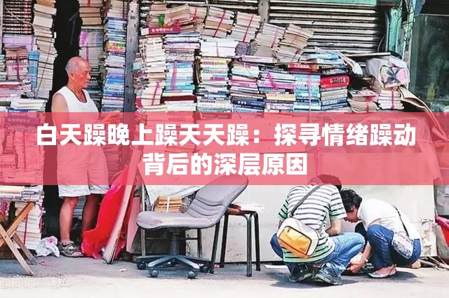 白天躁晚上躁天天躁：探寻情绪躁动背后的深层原因