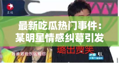 最新吃瓜热门事件：某明星情感纠葛引发热议