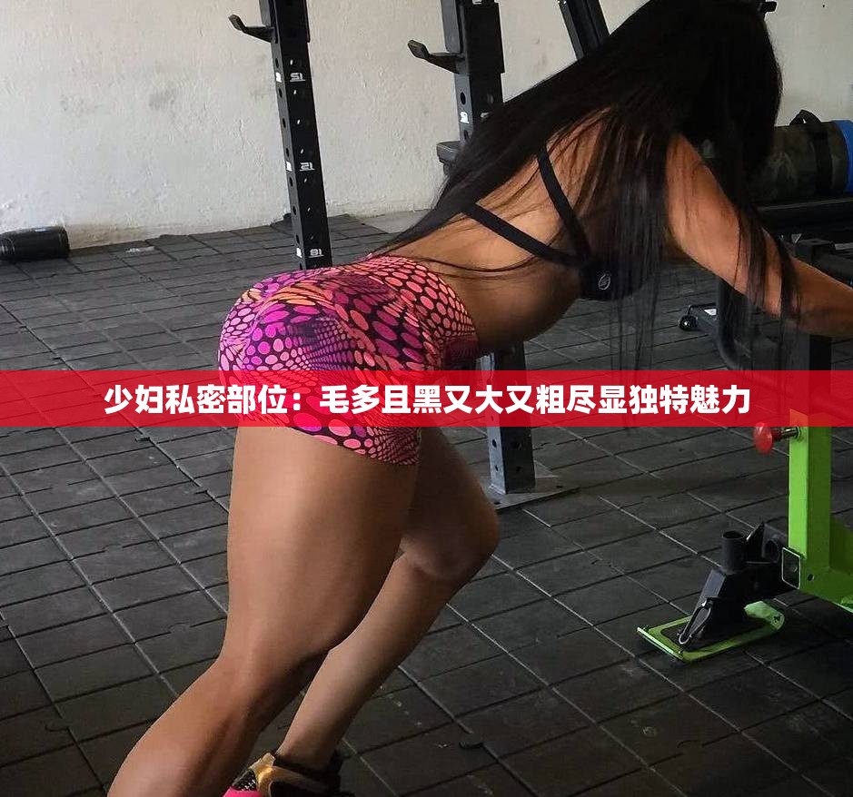 少妇私密部位：毛多且黑又大又粗尽显独特魅力