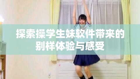 探索操学生妹软件带来的别样体验与感受