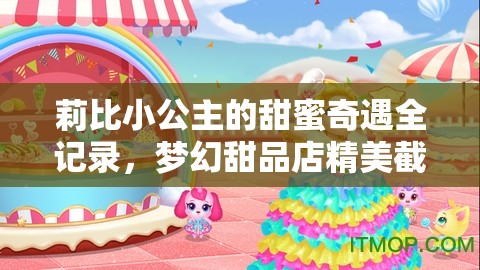 莉比小公主的甜蜜奇遇全记录，梦幻甜品店精美截图大揭秘