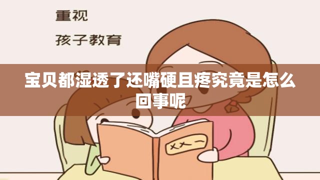宝贝都湿透了还嘴硬且疼究竟是怎么回事呢