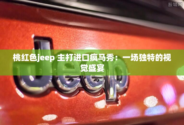 桃红色jeep 主打进口疯马秀：一场独特的视觉盛宴