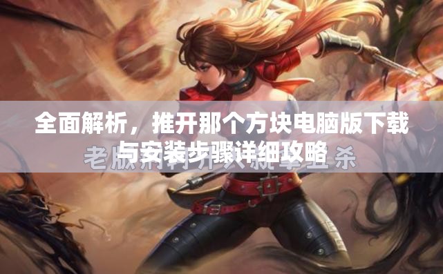 全面解析，推开那个方块电脑版下载与安装步骤详细攻略