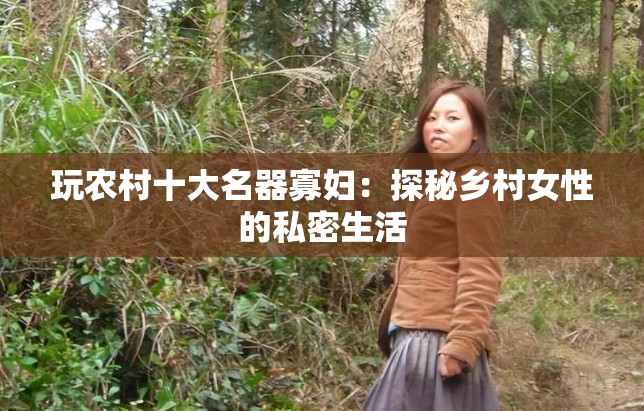 玩农村十大名器寡妇：探秘乡村女性的私密生活