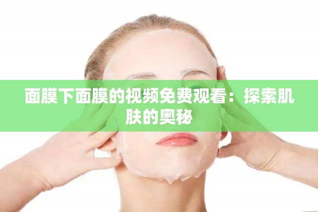 面膜下面膜的视频免费观看：探索肌肤的奥秘