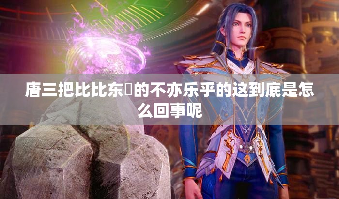 唐三把比比东埇的不亦乐乎的这到底是怎么回事呢
