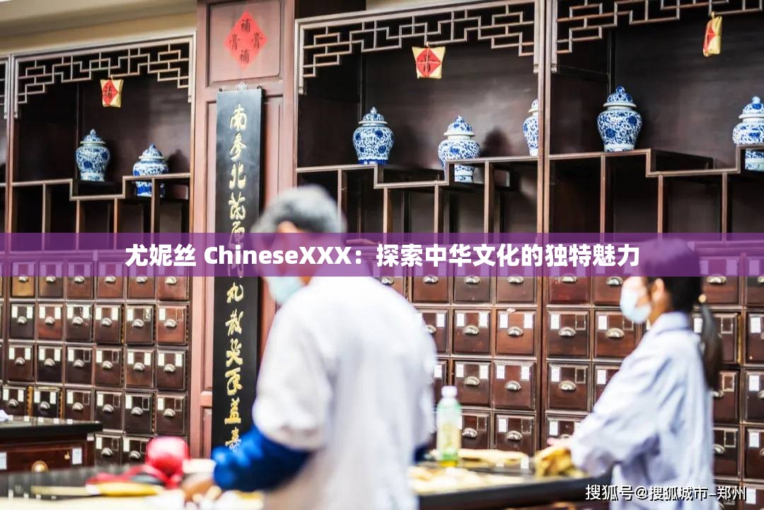 尤妮丝 ChineseXXX：探索中华文化的独特魅力
