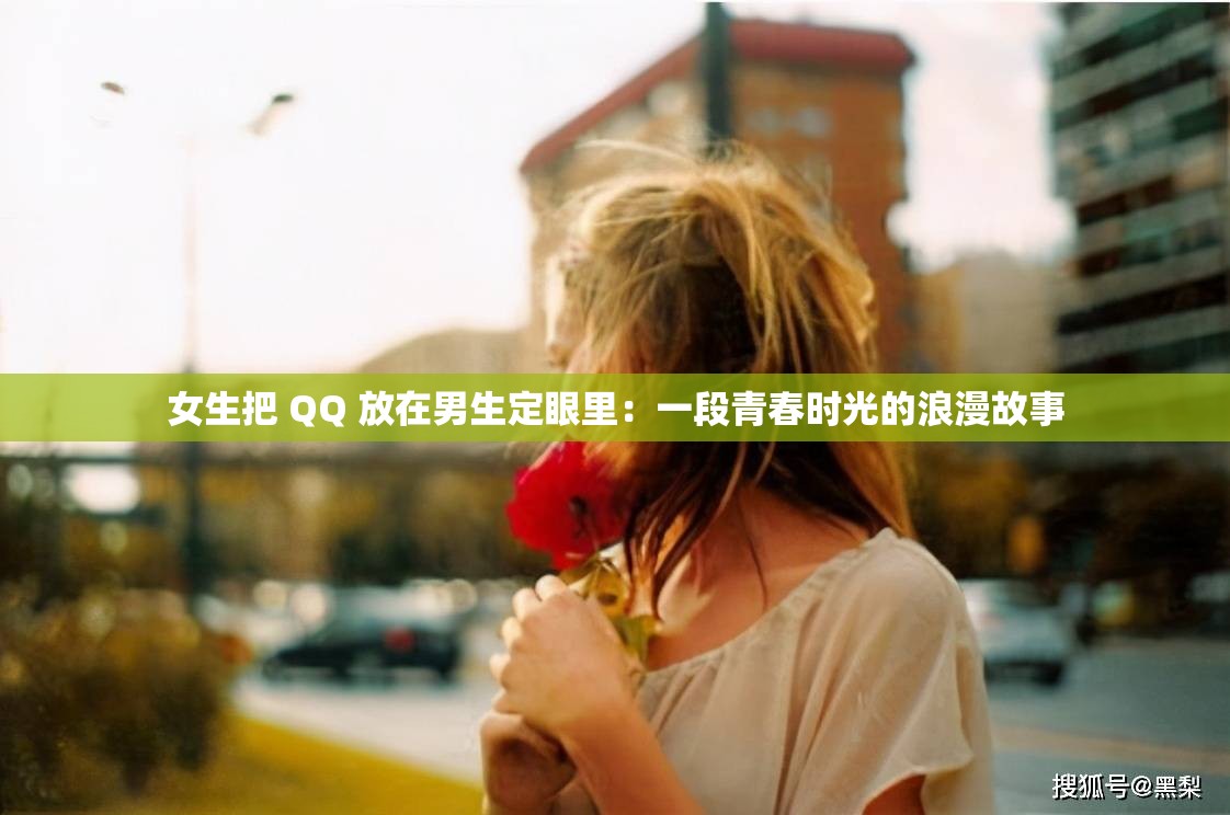 女生把 QQ 放在男生定眼里：一段青春时光的浪漫故事