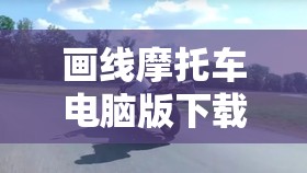 画线摩托车电脑版下载与安装指南，在资源管理中提升效率与重要性的策略解析