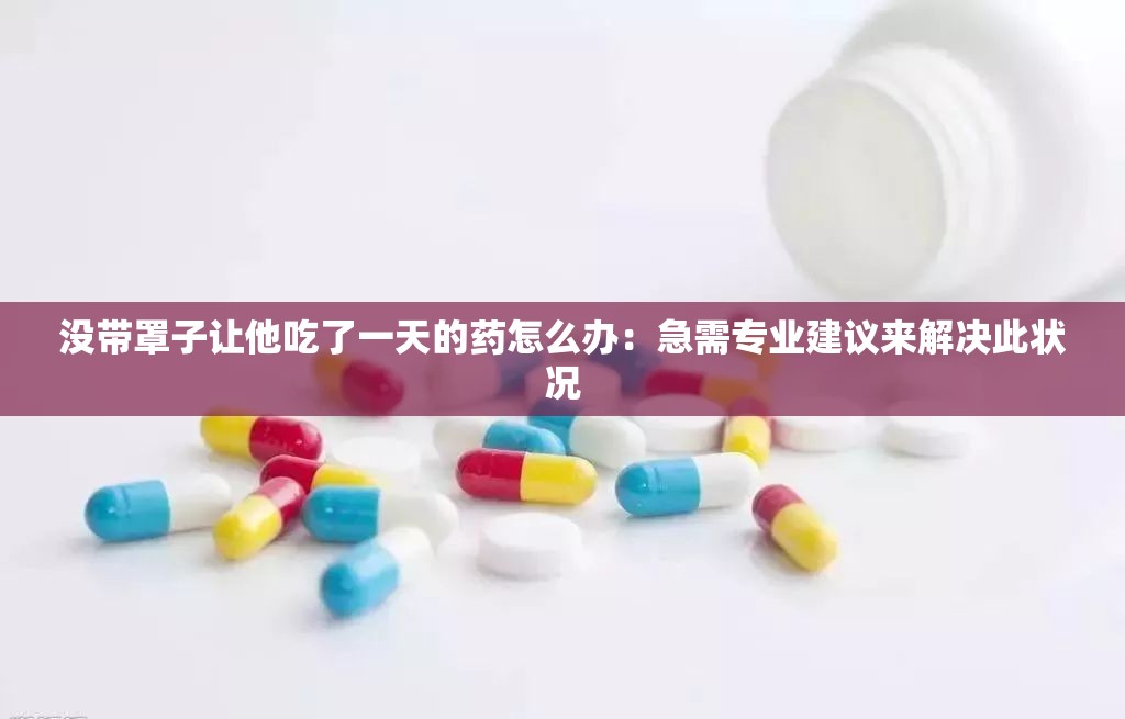 没带罩子让他吃了一天的药怎么办：急需专业建议来解决此状况