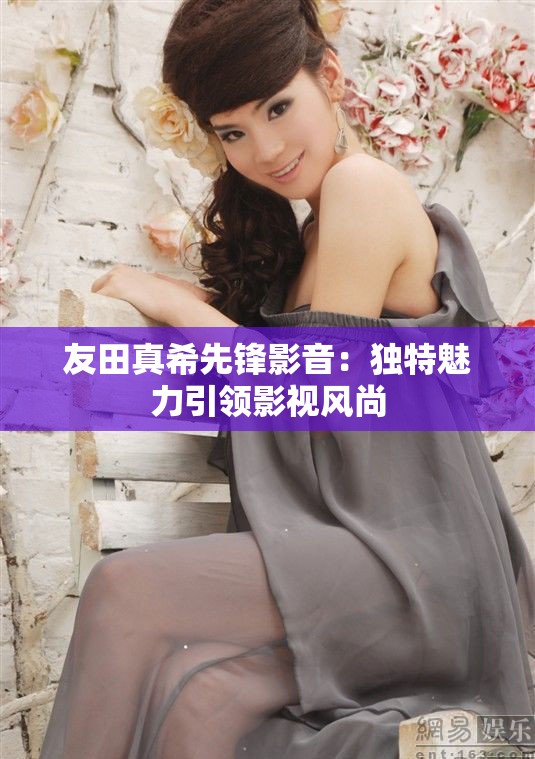 友田真希先锋影音：独特魅力引领影视风尚