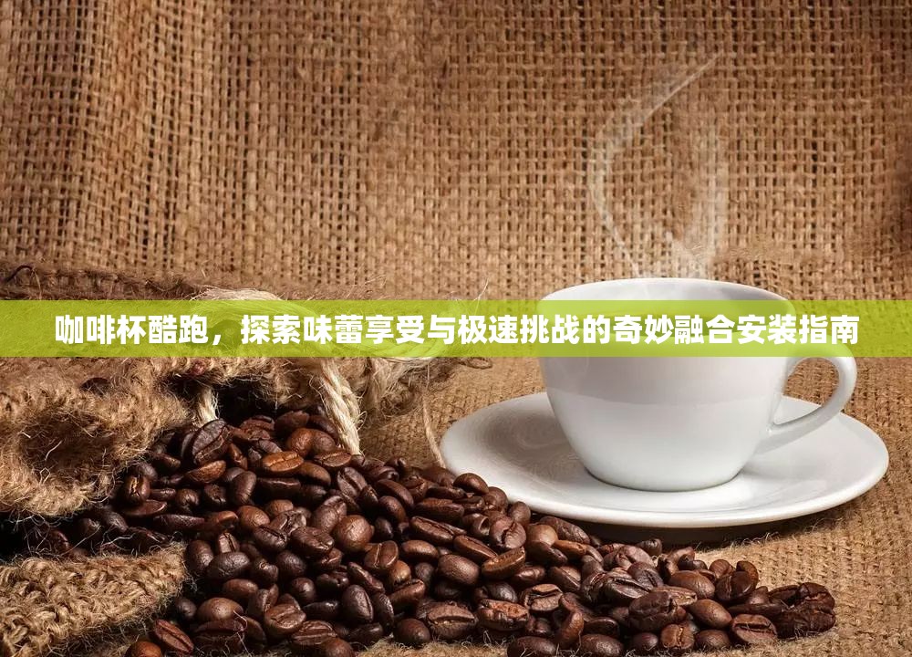 咖啡杯酷跑，探索味蕾享受与极速挑战的奇妙融合安装指南