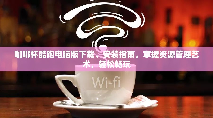 咖啡杯酷跑电脑版下载、安装指南，掌握资源管理艺术，轻松畅玩