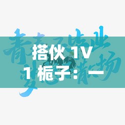 搭伙 1V1 栀子：一场关于青春与梦想的奇妙旅程