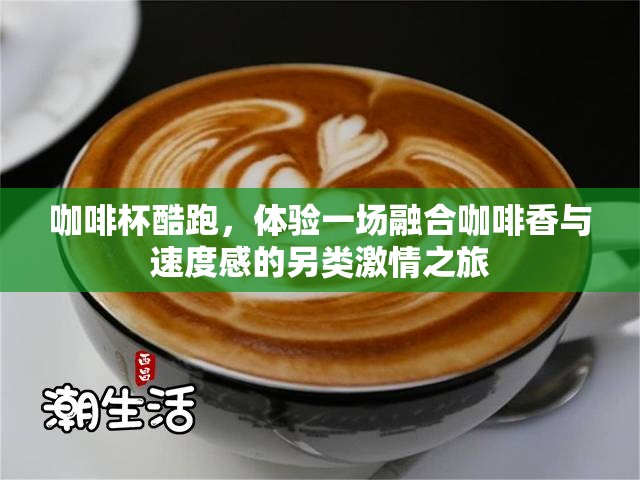 咖啡杯酷跑，体验一场融合咖啡香与速度感的另类激情之旅
