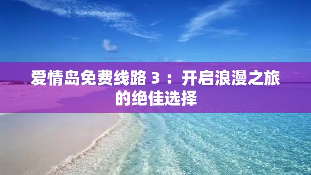 爱情岛免费线路 3 ：开启浪漫之旅的绝佳选择