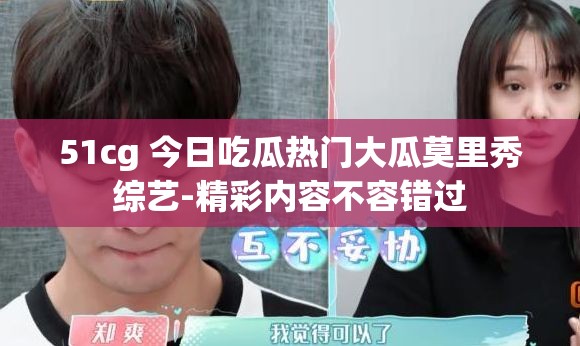 51cg 今日吃瓜热门大瓜莫里秀综艺-精彩内容不容错过